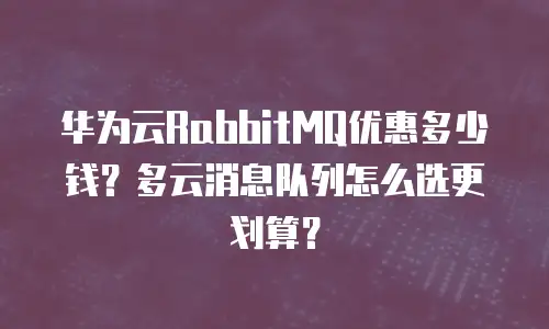 华为云RabbitMQ优惠多少钱？多云消息队列怎么选更划算？