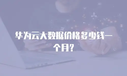 华为云大数据价格多少钱一个月？