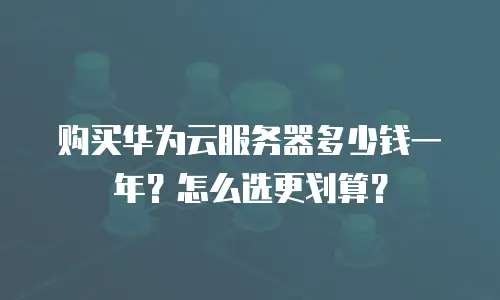 购买华为云服务器多少钱一年？怎么选更划算？
