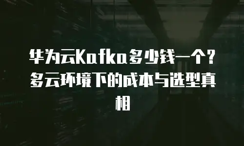 华为云Kafka多少钱一个？多云环境下的成本与选型真相