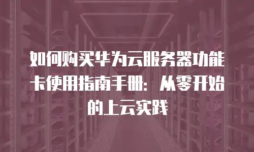如何购买华为云服务器功能卡使用指南手册：从零开始的上云实践