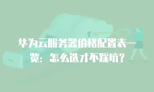 华为云服务器价格配置表一览：怎么选才不踩坑？