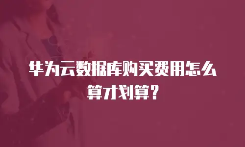 华为云数据库购买费用怎么算才划算？