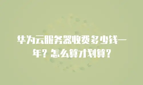华为云服务器收费多少钱一年？怎么算才划算？