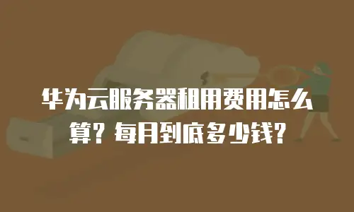 华为云服务器租用费用怎么算？每月到底多少钱？