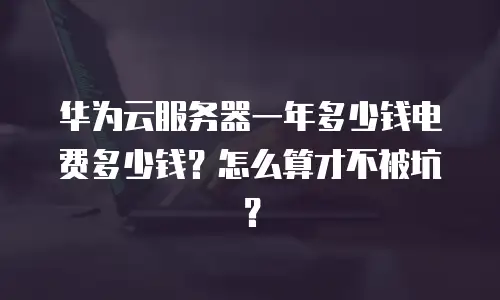 华为云服务器一年多少钱电费多少钱？怎么算才不被坑？