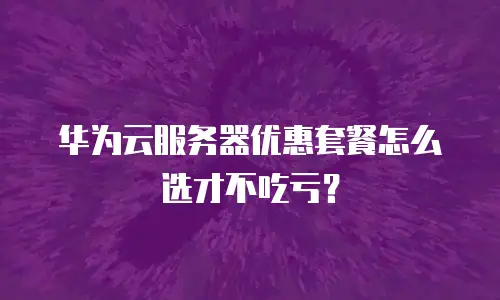华为云服务器优惠套餐怎么选才不吃亏？