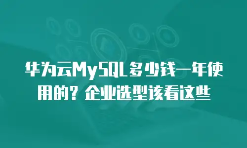 华为云MySQL多少钱一年使用的？企业选型该看这些