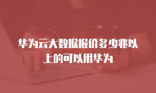 华为云大数据报价多少兆以上的可以用华为