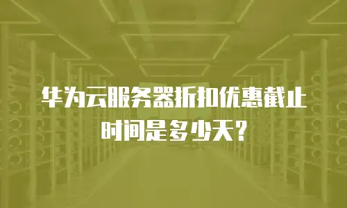 华为云服务器折扣优惠截止时间是多少天？