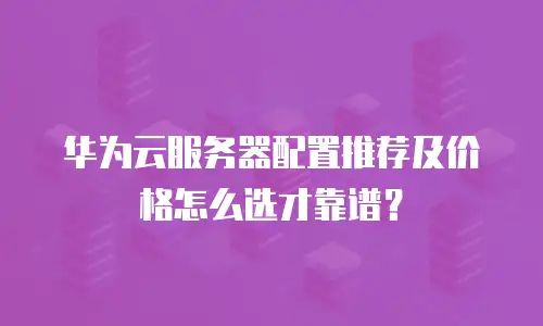 华为云服务器配置推荐及价格怎么选才靠谱？