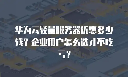 华为云轻量服务器优惠多少钱？企业用户怎么选才不吃亏？