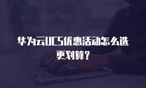华为云UCS优惠活动怎么选更划算？