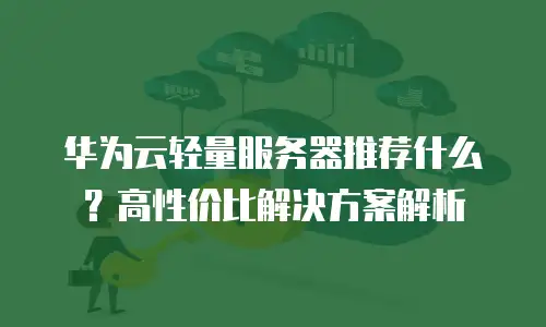 华为云轻量服务器推荐什么？高性价比解决方案解析
