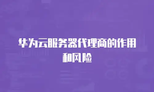 华为云服务器代理商的作用和风险
