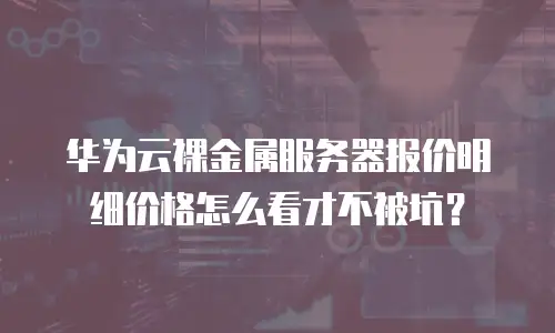华为云裸金属服务器报价明细价格怎么看才不被坑？
