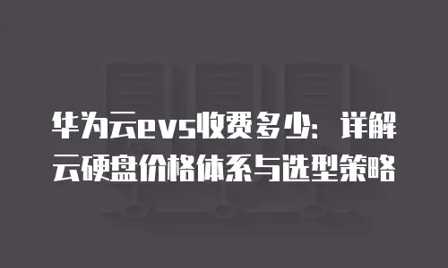 华为云evs收费多少：详解云硬盘价格体系与选型策略