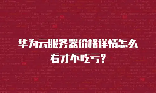 华为云服务器价格详情怎么看才不吃亏？