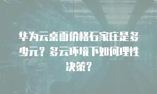 华为云桌面价格石家庄是多少元？多云环境下如何理性决策？
