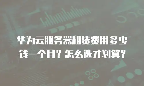华为云服务器租赁费用多少钱一个月？怎么选才划算？