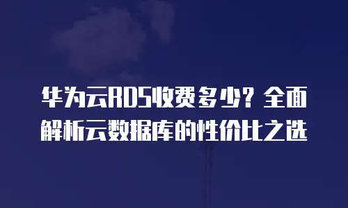 华为云RDS收费多少？全面解析云数据库的性价比之选
