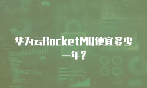 华为云RocketMQ便宜多少一年？