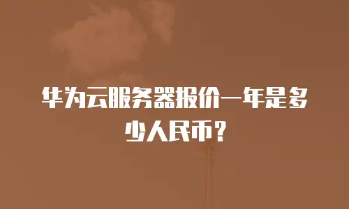 华为云服务器报价一年是多少人民币？
