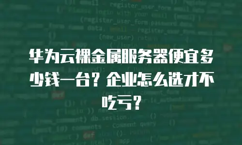 华为云裸金属服务器便宜多少钱一台？企业怎么选才不吃亏？