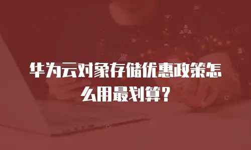 华为云对象存储优惠政策怎么用最划算？