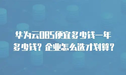 华为云OBS便宜多少钱一年多少钱？企业怎么选才划算？