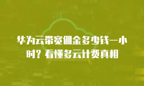华为云带宽佣金多少钱一小时？看懂多云计费真相