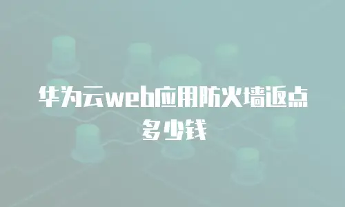 华为云web应用防火墙返点多少钱