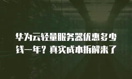 华为云轻量服务器优惠多少钱一年？真实成本拆解来了