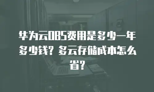 华为云OBS费用是多少一年多少钱？多云存储成本怎么省？