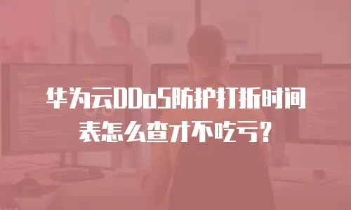 华为云DDoS防护打折时间表怎么查才不吃亏？