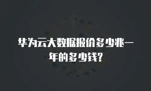华为云大数据报价多少兆一年的多少钱？