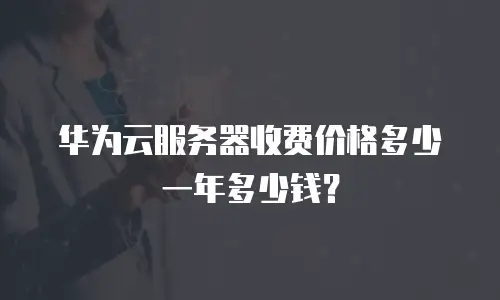 华为云服务器收费价格多少一年多少钱？