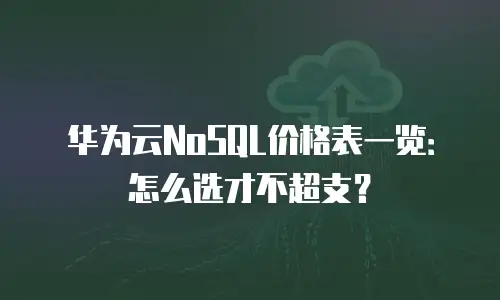 华为云NoSQL价格表一览：怎么选才不超支？