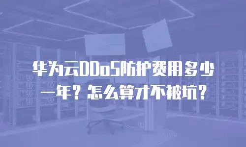 华为云DDoS防护费用多少一年？怎么算才不被坑？