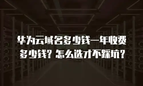 华为云域名多少钱一年收费多少钱？怎么选才不踩坑？