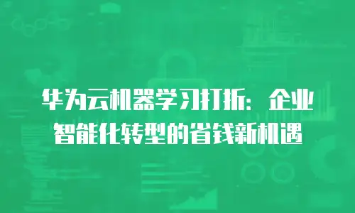 华为云机器学习打折：企业智能化转型的省钱新机遇