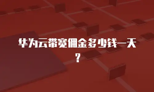 华为云带宽佣金多少钱一天？