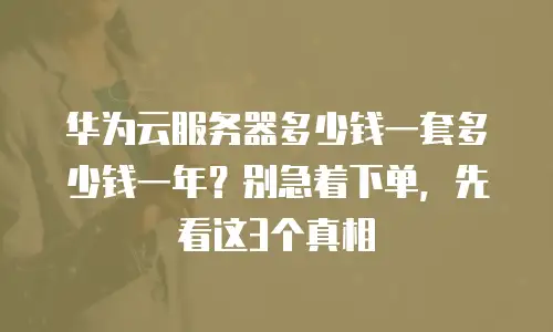 华为云服务器多少钱一套多少钱一年？别急着下单，先看这3个真相