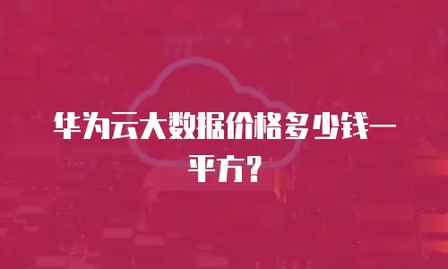 华为云大数据价格多少钱一平方？
