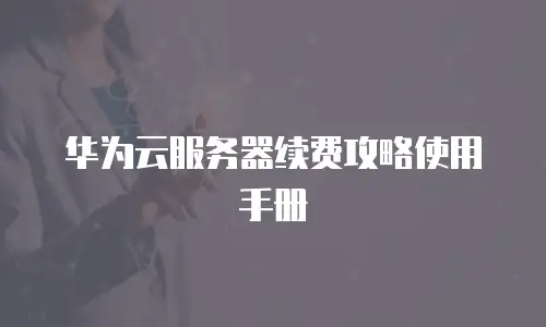 华为云服务器续费攻略使用手册