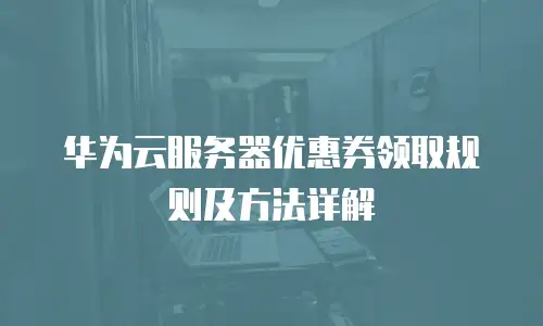 华为云服务器优惠券领取规则及方法详解
