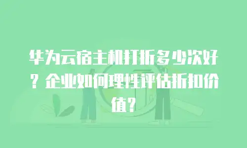 华为云宿主机打折多少次好？企业如何理性评估折扣价值？