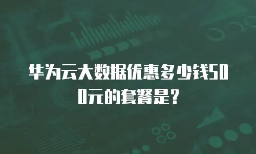 华为云大数据优惠多少钱500元的套餐是？