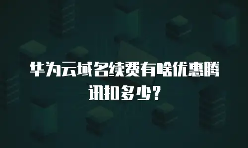 华为云域名续费有啥优惠腾讯扣多少？