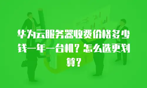 华为云服务器收费价格多少钱一年一台机？怎么选更划算？
